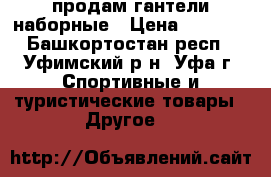 продам гантели наборные › Цена ­ 3 500 - Башкортостан респ., Уфимский р-н, Уфа г. Спортивные и туристические товары » Другое   